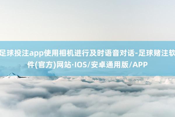 足球投注app使用相机进行及时语音对话-足球赌注软件(官方)网站·IOS/安卓通用版/APP