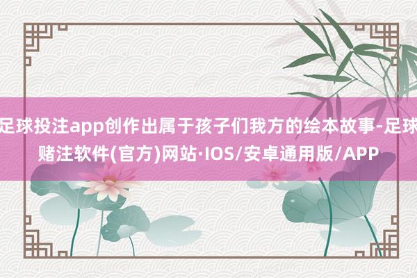 足球投注app创作出属于孩子们我方的绘本故事-足球赌注软件(官方)网站·IOS/安卓通用版/APP