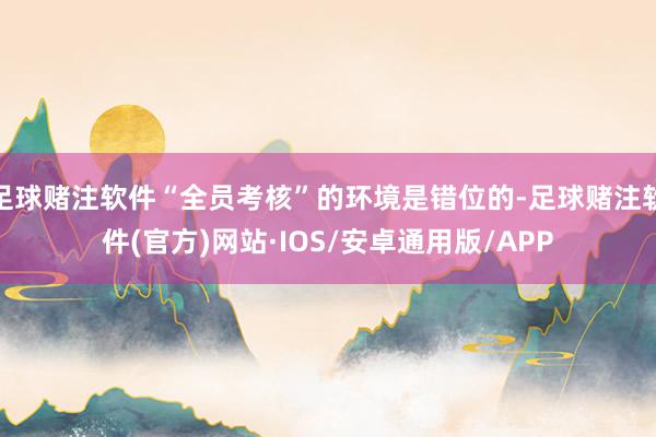 足球赌注软件“全员考核”的环境是错位的-足球赌注软件(官方)网站·IOS/安卓通用版/APP