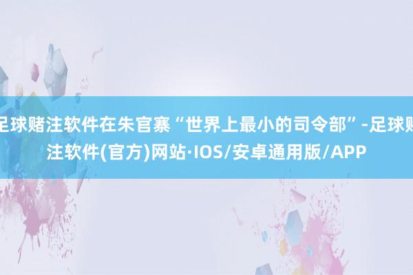 足球赌注软件在朱官寨“世界上最小的司令部”-足球赌注软件(官方)网站·IOS/安卓通用版/APP