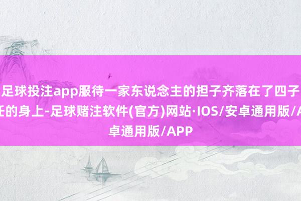 足球投注app服待一家东说念主的担子齐落在了四子溥任的身上-足球赌注软件(官方)网站·IOS/安卓通用版/APP