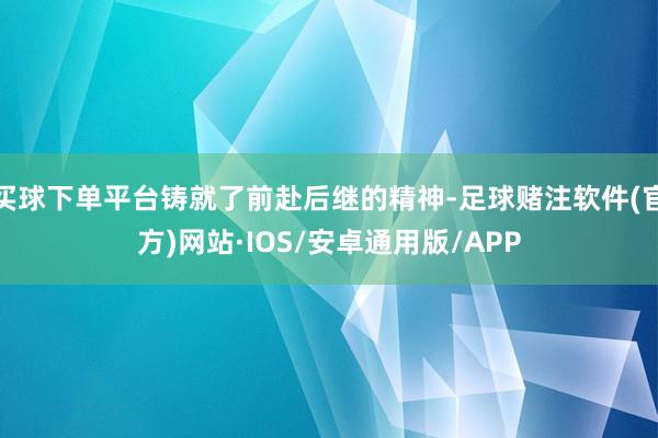 买球下单平台铸就了前赴后继的精神-足球赌注软件(官方)网站·IOS/安卓通用版/APP