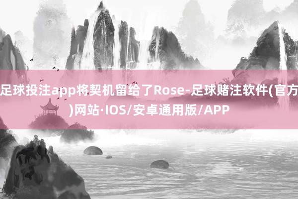 足球投注app将契机留给了Rose-足球赌注软件(官方)网站·IOS/安卓通用版/APP