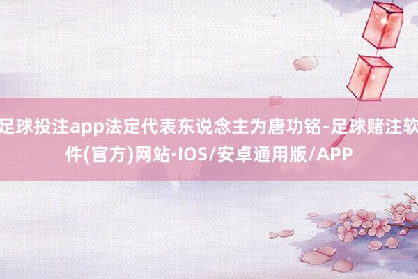 足球投注app法定代表东说念主为唐功铭-足球赌注软件(官方)网站·IOS/安卓通用版/APP