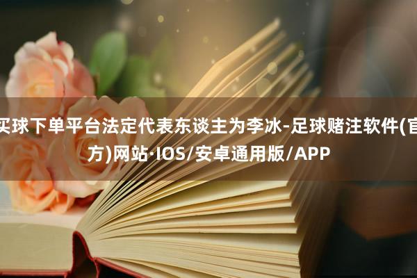 买球下单平台法定代表东谈主为李冰-足球赌注软件(官方)网站·IOS/安卓通用版/APP