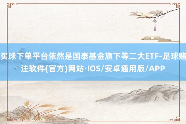 买球下单平台依然是国泰基金旗下等二大ETF-足球赌注软件(官方)网站·IOS/安卓通用版/APP