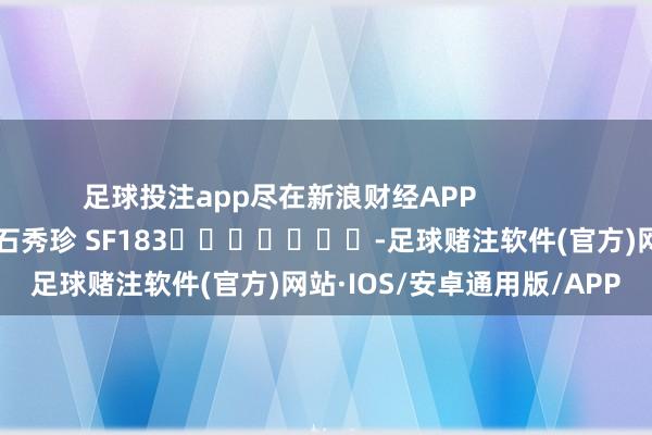足球投注app尽在新浪财经APP            						职守裁剪：石秀珍 SF183							-足球赌注软件(官方)网站·IOS/安卓通用版/APP