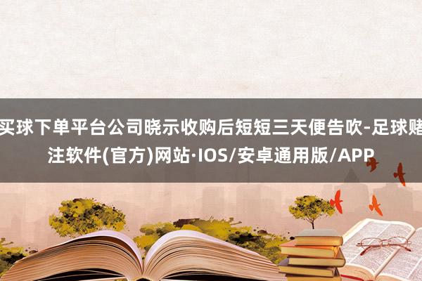 买球下单平台公司晓示收购后短短三天便告吹-足球赌注软件(官方)网站·IOS/安卓通用版/APP