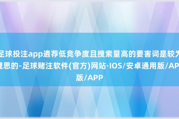 足球投注app遴荐低竞争度且搜索量高的要害词是较为理思的-足球赌注软件(官方)网站·IOS/安卓通用版/APP