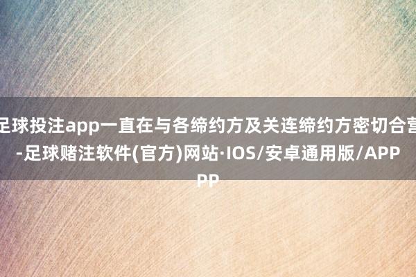 足球投注app一直在与各缔约方及关连缔约方密切合营-足球赌注软件(官方)网站·IOS/安卓通用版/APP
