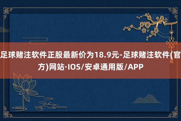 足球赌注软件正股最新价为18.9元-足球赌注软件(官方)网站·IOS/安卓通用版/APP