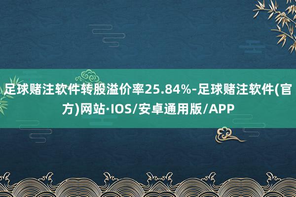 足球赌注软件转股溢价率25.84%-足球赌注软件(官方)网站·IOS/安卓通用版/APP