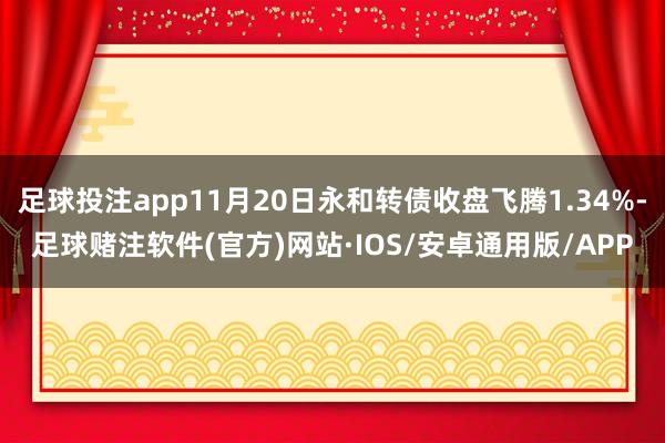 足球投注app11月20日永和转债收盘飞腾1.34%-足球赌注软件(官方)网站·IOS/安卓通用版/APP