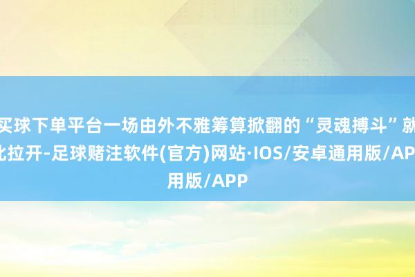买球下单平台一场由外不雅筹算掀翻的“灵魂搏斗”就此拉开-足球赌注软件(官方)网站·IOS/安卓通用版/APP