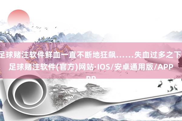 足球赌注软件鲜血一直不断地狂飙……失血过多之下-足球赌注软件(官方)网站·IOS/安卓通用版/APP