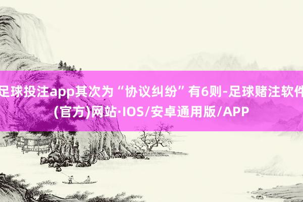 足球投注app其次为“协议纠纷”有6则-足球赌注软件(官方)网站·IOS/安卓通用版/APP