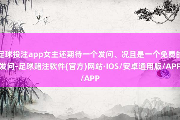 足球投注app女主还期待一个发问、况且是一个免费的发问-足球赌注软件(官方)网站·IOS/安卓通用版/APP