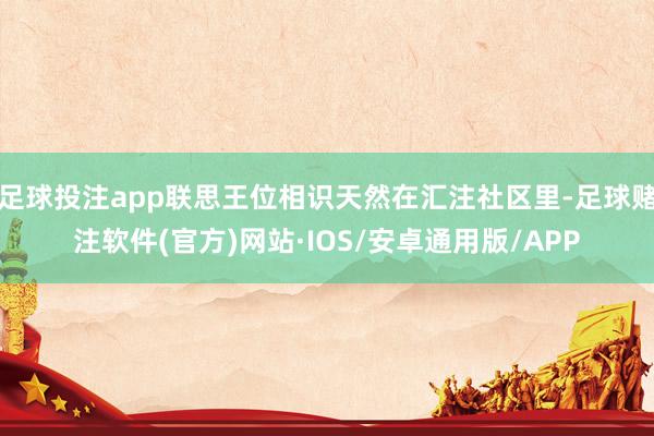 足球投注app联思王位相识天然在汇注社区里-足球赌注软件(官方)网站·IOS/安卓通用版/APP