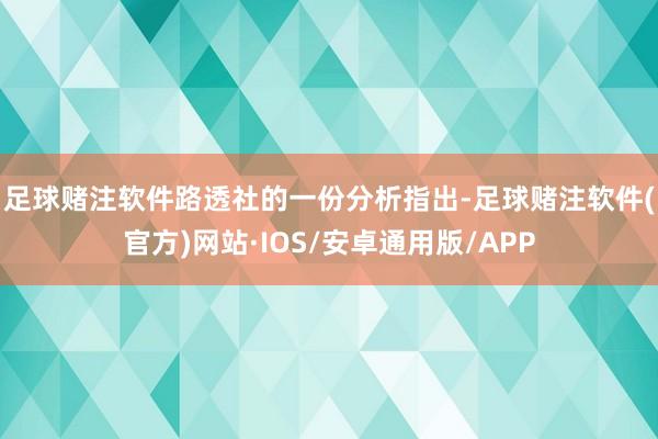 足球赌注软件　　路透社的一份分析指出-足球赌注软件(官方)网站·IOS/安卓通用版/APP