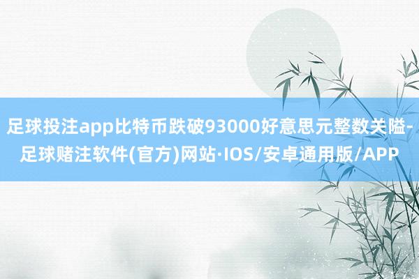 足球投注app比特币跌破93000好意思元整数关隘-足球赌注软件(官方)网站·IOS/安卓通用版/APP