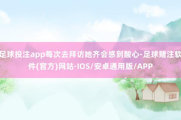足球投注app每次去拜访她齐会感到酸心-足球赌注软件(官方)网站·IOS/安卓通用版/APP