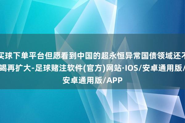 买球下单平台但愿看到中国的超永恒异常国债领域还不错不竭再扩大-足球赌注软件(官方)网站·IOS/安卓通用版/APP
