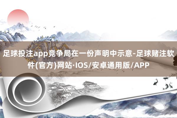 足球投注app　　竞争局在一份声明中示意-足球赌注软件(官方)网站·IOS/安卓通用版/APP