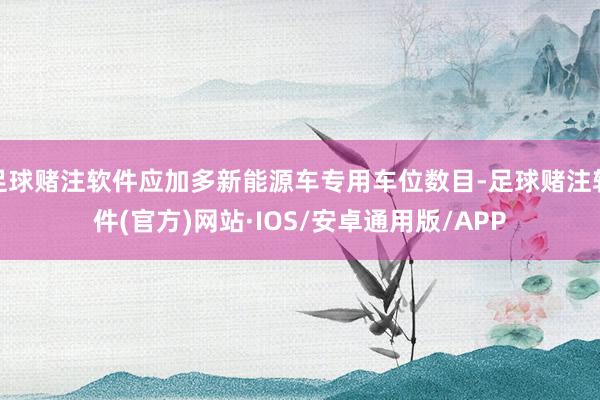 足球赌注软件应加多新能源车专用车位数目-足球赌注软件(官方)网站·IOS/安卓通用版/APP