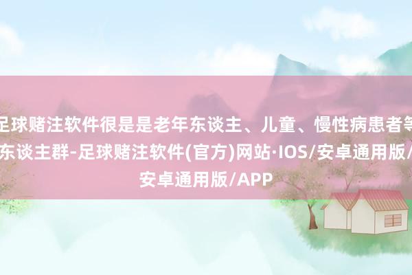 足球赌注软件很是是老年东谈主、儿童、慢性病患者等要点东谈主群-足球赌注软件(官方)网站·IOS/安卓通用版/APP
