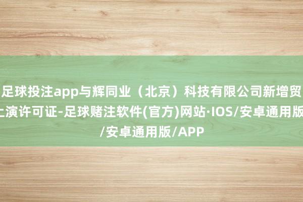 足球投注app与辉同业（北京）科技有限公司新增贸易性上演许可证-足球赌注软件(官方)网站·IOS/安卓通用版/APP