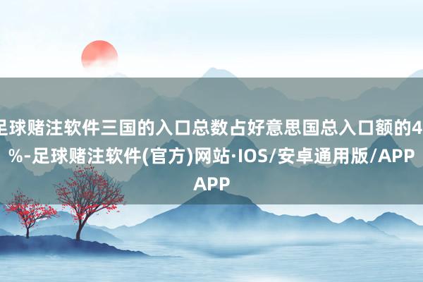 足球赌注软件三国的入口总数占好意思国总入口额的40%-足球赌注软件(官方)网站·IOS/安卓通用版/APP