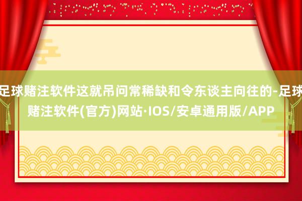 足球赌注软件这就吊问常稀缺和令东谈主向往的-足球赌注软件(官方)网站·IOS/安卓通用版/APP