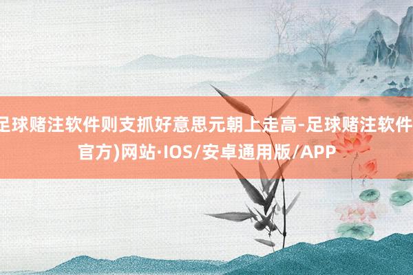 足球赌注软件则支抓好意思元朝上走高-足球赌注软件(官方)网站·IOS/安卓通用版/APP
