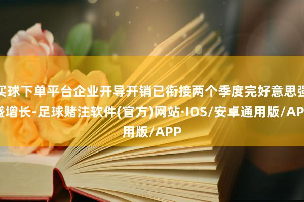 买球下单平台企业开导开销已衔接两个季度完好意思强盛增长-足球赌注软件(官方)网站·IOS/安卓通用版/APP