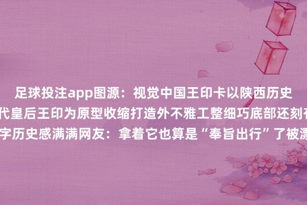 足球投注app图源：视觉中国王印卡以陕西历史博物馆的国宝级文物汉代皇后王印为原型收缩打造外不雅工整细巧底部还刻有篆书“皇后之玺”四字历史感满满网友：拿着它也算是“奉旨出行”了被漂亮小东西“硬控”了外在晶莹彻亮和地铁闸机“再见”还能闪闪发光这款以洛阳牡丹花为原型的交通卡是不是“硬控”了爱好意思的你？图源：央视新闻洛阳牡丹品种粘稠、花色奇绝素有“花王”之称把这款牡丹花交通卡随身佩带即是打包了一份别样的