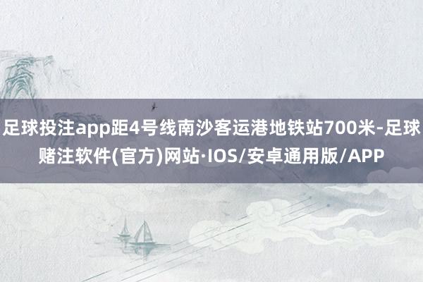 足球投注app距4号线南沙客运港地铁站700米-足球赌注软件(官方)网站·IOS/安卓通用版/APP