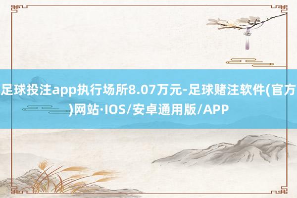足球投注app执行场所8.07万元-足球赌注软件(官方)网站·IOS/安卓通用版/APP