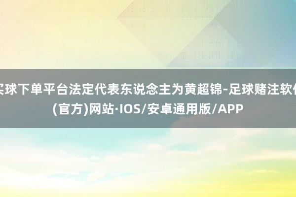 买球下单平台法定代表东说念主为黄超锦-足球赌注软件(官方)网站·IOS/安卓通用版/APP