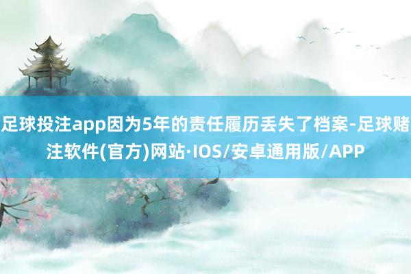 足球投注app因为5年的责任履历丢失了档案-足球赌注软件(官方)网站·IOS/安卓通用版/APP