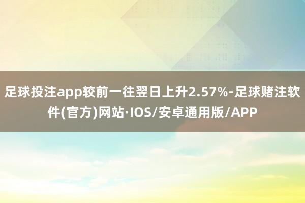 足球投注app较前一往翌日上升2.57%-足球赌注软件(官方)网站·IOS/安卓通用版/APP