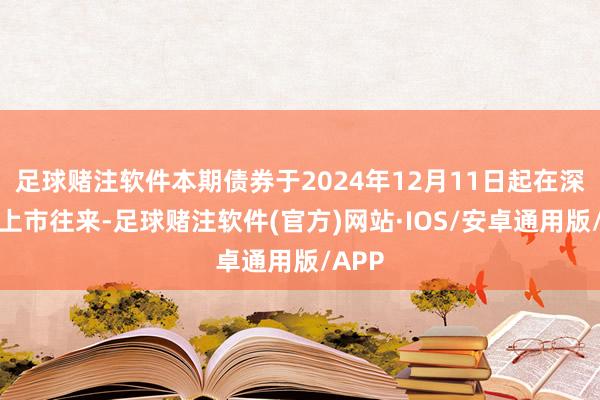 足球赌注软件本期债券于2024年12月11日起在深交所上市往来-足球赌注软件(官方)网站·IOS/安卓通用版/APP