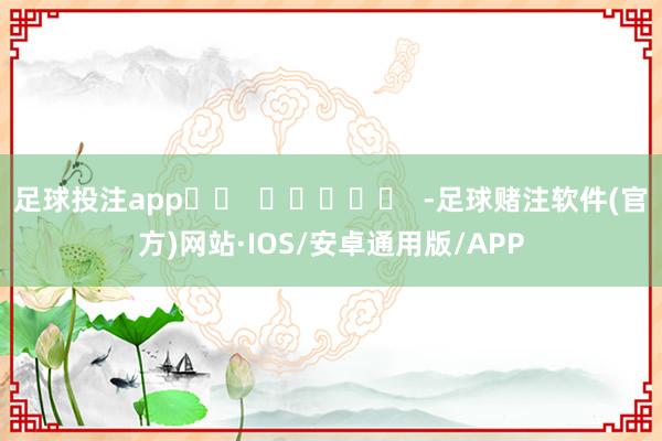 足球投注app		  					  -足球赌注软件(官方)网站·IOS/安卓通用版/APP
