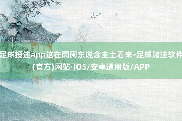 足球投注app这在阛阓东说念主士看来-足球赌注软件(官方)网站·IOS/安卓通用版/APP