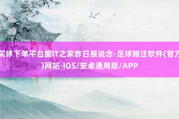 买球下单平台据IT之家昨日报说念-足球赌注软件(官方)网站·IOS/安卓通用版/APP