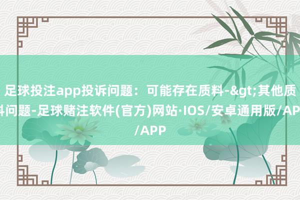 足球投注app投诉问题：可能存在质料->其他质料问题-足球赌注软件(官方)网站·IOS/安卓通用版/APP