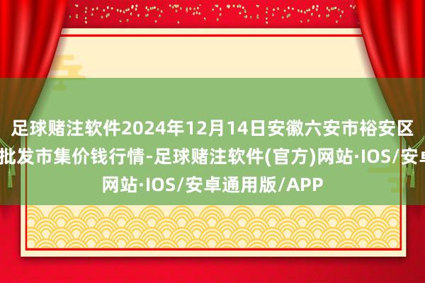 足球赌注软件2024年12月14日安徽六安市裕安区紫竹林农居品批发市集价钱行情-足球赌注软件(官方)网站·IOS/安卓通用版/APP