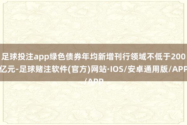 足球投注app绿色债券年均新增刊行领域不低于200亿元-足球赌注软件(官方)网站·IOS/安卓通用版/APP