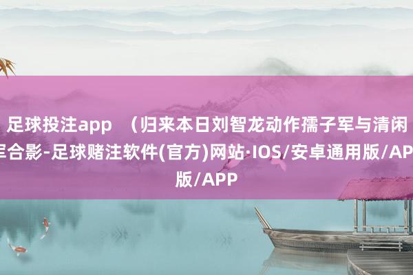 足球投注app  （归来本日刘智龙动作孺子军与清闲军合影-足球赌注软件(官方)网站·IOS/安卓通用版/APP