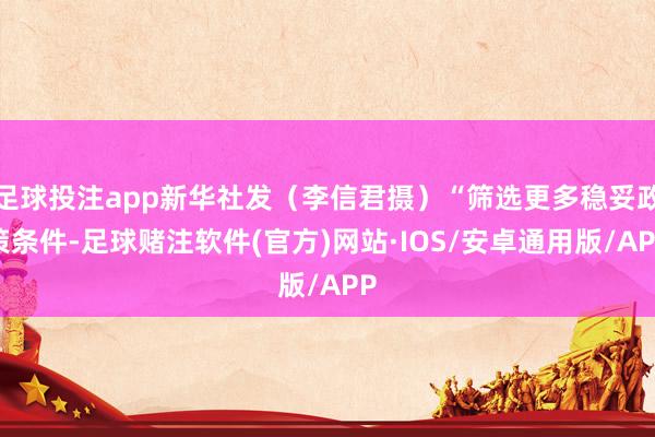 足球投注app新华社发（李信君摄）“筛选更多稳妥政策条件-足球赌注软件(官方)网站·IOS/安卓通用版/APP