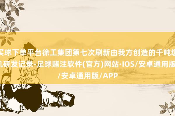 买球下单平台徐工集团第七次刷新由我方创造的千吨级起重机研发记录-足球赌注软件(官方)网站·IOS/安卓通用版/APP